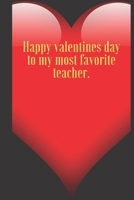 Happy valentines day to my most favorite teacher.: 110 Pages, Size 6x9  Write in your Idea and Thoughts ,a Gift with Funny Quote for Teacher and high scool teacher in valentin's day 166078557X Book Cover