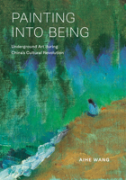 Painting into Being: Underground Art during China’s Cultural Revolution (Harvard East Asian Monographs) 0674303474 Book Cover