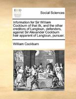 Information for Sir William Cockburn of that ilk, and the other creditors of Langtoun, defenders, against Sir Alexander Cockburn heir apparent of Langtoun, pursuer. 1140905716 Book Cover
