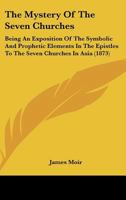 The Mystery Of The Seven Churches: Being An Exposition Of The Symbolic And Prophetic Elements In The Epistles To The Seven Churches In Asia 1166152103 Book Cover