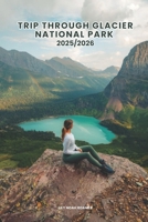 TRIP THROUGH GLACIER NATIONAL PARK 2025/2026: Everything You Need to Know About Hiking Trails, Scenic Drives, Wildlife, Accommodations, Activities, and Tips for Making the Most of Your Adventure B0F386FDFG Book Cover