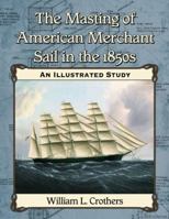 The Masting of American Merchant Sail in the 1850s: An Illustrated Study 0786493992 Book Cover