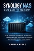 SYNOLOGY NAS USER GUIDE FOR BEGINNERS: Set Up Your Synology NAS in Minutes, Secure Your Files, Build a Private Cloud, Stream Media, Back Up Devices, and Master DSM With Zero Technical Experience. B0GF6KXCCL Book Cover