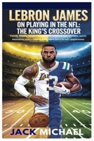 LeBron James on Playing In the NFL: The King’s Crossover: Family Bonds, Hidden Aspirations, Unexpected Dreams, Iconic Moments, and a Legacy from NBA ... NFL Daydreams (Basketball and general sports) B0DTF9NP2M Book Cover