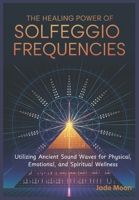 THE HEALING POWER OF SOLFEGGIO FREQUENCIES: Utilizing Ancient Sound Waves for Physical, Emotional, and Spiritual Wellness B0DWXPTCSC Book Cover
