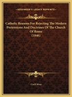 Catholic Reasons for Rejecting the Modern Pretensions and Doctrines of the Church of Rome 0526596848 Book Cover