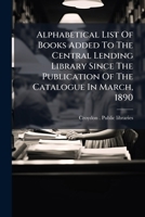 Alphabetical List of Books Added to the Central Lending Library Since the Publication of the Catalogue in March, 1890... 1273746457 Book Cover
