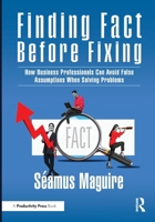 Finding Fact Before Fixing: How Business Professionals Can Avoid False Assumptions When Solving Problems 1041130309 Book Cover