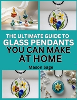 THE ULTIMATE GUIDE TO GLASS PENDANTS YOU CAN MAKE AT HOME: Design Small-Scale Jewelry Pieces with Simple Glass Techniques B0FP8F8GDQ Book Cover