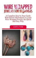 WIRE WRAPPED JEWELRY FOR BEGINNERS: A Complete Step By Step Guide With Picture Illustrations To Learn Wire Wrapped Jewelry The Quick And Easy Way B089D3N1J6 Book Cover