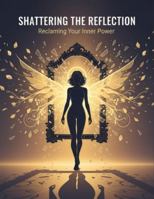 Shattering The Reflection: Reclaiming Your Inner Power B0G1SV2KTR Book Cover