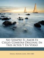 No Siempre El Amor Es Ciego; Comedia Original En Tres Actos Y En Verso 1247449521 Book Cover