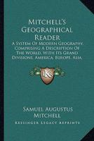 Mitchell's Geographical Reader: A System Of Modern Geography, Comprising A Description Of The World, With Its Grand Divisions, America, Europe, Asia, Africa, And Oceanica 1164954059 Book Cover