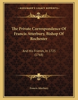 The Private Correspondence Of Francis Atterbury, Bishop Of Rochester: And His Friends, In 1725 1167149777 Book Cover