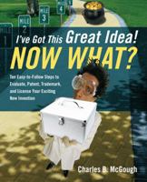 I've Got This Great Idea! Now What? Ten Easy-To-Follow Steps to Evaluate, Patent, Trademark, and License Your Exciting New Invention 1432790536 Book Cover