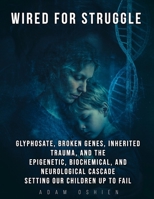 Wired For Struggle: Glyphosate, Broken Genes, Inherited Trauma, and The Epigenetic, Biochemical, and Neurological Cascade Setting Our Children Up To Fail B0GWDHNLYG Book Cover