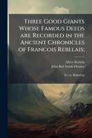 Three Good Giants Whose Famous Deeds are Recorded in the Ancient Chronicles of Francois Rebelais; 1024116115 Book Cover