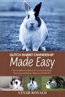 Dutch Rabbit Ownership Made Easy: The Complete Handbook For Training, Bonding, Grooming and Raising a Happy And Healthy Pet (The Rabbit Encyclopedia) B0F6LPDL87 Book Cover