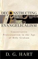 Deconstructing Evangelicalism: Conservative Protestantism in the Age of Billy Graham 0801031184 Book Cover