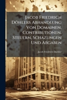 Jacob Friedrich Döhlers Abhandlung Von Domainen, Contributionen, Steuern, Schazungen Und Abgaben... 1271557126 Book Cover