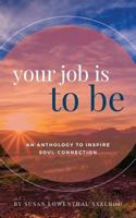 Your Job is To Be: An Anthology to Inspire Soul-Connection 0578405954 Book Cover