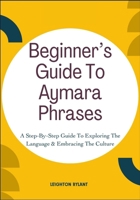 Beginner’s Guide To Aymara Phrases: A Step-By-Step Guide To Exploring The Language & Embracing The Culture B0FLKN6JRW Book Cover