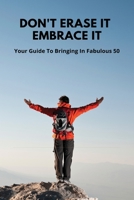 Don't Erase It, Embrace It: Your Guide To Bringing In Fabulous 50: Coming To Terms With Turning 50 B093WMPS69 Book Cover