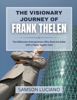 The Visionary Journey of Frank Thelen: The Billionaire Entrepreneur Who Beat the Odds with a Paper Napkin Idea (The Untold Stories of the World’s Most Influential Entrepreneurs and Industry Leaders) B0FF4LL7L9 Book Cover