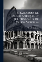 B. Balduinus De Calceo Antiquo, Et Jul. Nigronus, De Caliga Veterum: Accesserunt Ex Q. Sept. Fl. Tertulliani, Cl. Salmasi, Et Alb. Rubenii Scriptis Plurima Ejusdem Argumenti ... 1175238430 Book Cover