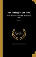 The History of the Jews: From the Earliest Period to the Present Time / by H. H. Milman; With Maps and Engravings; Volume 3 1147157103 Book Cover