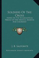 Soldiers Of The Cross: Notes On The Ecclesiastical Period Of New Mexico, Arizona And Colorado 1018854185 Book Cover