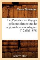 Les Pyra(c)Na(c)Es, Ou Voyages Pa(c)Destres Dans Toutes Les Ra(c)Gions de Ces Montagnes. T. 2 (A0/00d.1854) 2012579701 Book Cover
