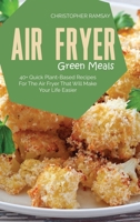 Air Fryer Green Meals: 40+ Quick Plant-Based Recipes For The Air Fryer That Will Make Your Life Easier 1803150920 Book Cover
