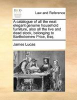 A Catalogue of all the Neat Elegant Genuine Household Furniture, Also all the Live and Dead Stock, Belonging to Bartholomew Price, Esq 1171416342 Book Cover