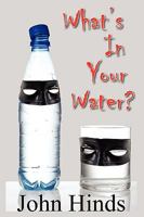 What's In Your Water?: The Shocking Truth About Bottled Water And Tap Water And How You Can Protect Yourself 0615220487 Book Cover