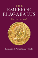 The Emperor Elagabalus: Fact or Fiction? 1107687810 Book Cover