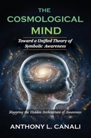 The Cosmological Mind : Toward a Unified Theory of Symbolic Awareness: Mapping the Hidden Architecture of Awareness 1738938999 Book Cover