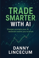 Trade Smarter with AI: Real Prompts Your AI Assistant Wants You to Use: The AI-Powered Prompt Guide for Smarter Trades, Better Insights, and Faster Decisions B0FGD9SZ93 Book Cover