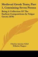 Medieval Greek Texts, Part 1, Containing Seven Poems: Being A Collection Of The Earliest Compositions In Vulgar Greek 1104914131 Book Cover