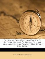Opuscoli, Con Quattro Decadi Di Lettere Inedite Di Alcuni Celebri Letterati Italiani Defonti Nel Secolo Xix.4 Voll... 1276873972 Book Cover