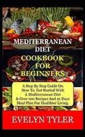 Mediterranean Diet Cookbook For Beginners: A Step By Step Guide On How To Get Started With A Mediterranean Diet & Over 100 Recipes And (21) Days Meal B08T46R84X Book Cover