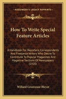 How To Write Special Feature Articles: A Handbook For Reporters, Correspondents And Freelance Writers Who Desire To Contribute To Popular Magazines And Magazine Sections Of Newspapers 1164677225 Book Cover
