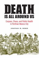 Death Is All around Us: Corpses, Chaos, and Public Health in Porfirian Mexico City 1496213440 Book Cover