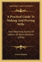A Practical Guide To Making And Proving Wills: And Obtaining Grants Of Letters Of Administration 1436745160 Book Cover