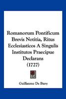 Romanorum Pontificum Brevis Notitia: Ritus Ecclesiasticos A Singulis Institutos Praecipue Declarans. Accedit Onomasticon Vocum Obscuriorum, Quae In ... & Hac Notitia Continentur... 1120695236 Book Cover