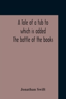 A Tale of a Tub: Written for the Universal Improvement of Mankind. ... to Which Is Added, an Account of a Battel Between the Antient and Modern Books in St. James's Library 9354210481 Book Cover