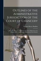 Outlines of the Administrative Jurisdiction of the Court of Chancery: Being the Substance of a Series of Lectures Delivered at the Request of the Council of the Incorporated Law Society 1015108598 Book Cover