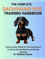 THE COMPLETE DACHSHUND DOG TRAINING HANDBOOK: Step-by-Step Guide for Your Dachshund to Ensure Good Behavior and Strong Bonding B0FFH99V4H Book Cover
