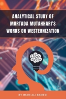 ANALYTICAL STUDY OF MURTADA MUTAHHARI’S WORKS ON WESTERNIZATION B0CSW2TY1R Book Cover