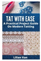 TAT WITH EASE: A Practical Project Guide On Modern Tatting B099C2MYCV Book Cover